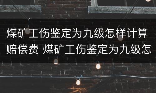 煤矿工伤鉴定为九级怎样计算赔偿费 煤矿工伤鉴定为九级怎样计算赔偿费用