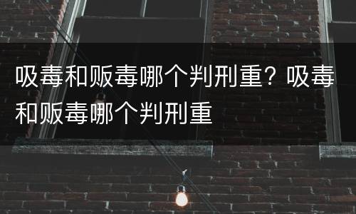 吸毒和贩毒哪个判刑重? 吸毒和贩毒哪个判刑重