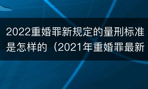2022重婚罪新规定的量刑标准是怎样的（2021年重婚罪最新规定）
