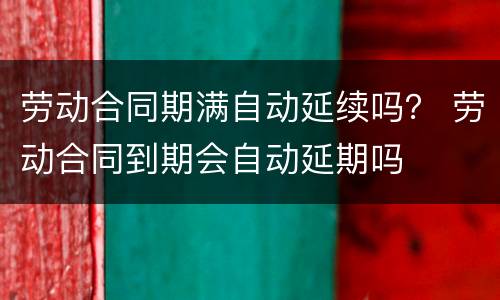 劳动合同期满自动延续吗？ 劳动合同到期会自动延期吗
