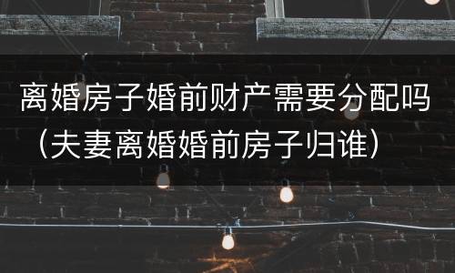 离婚房子婚前财产需要分配吗（夫妻离婚婚前房子归谁）
