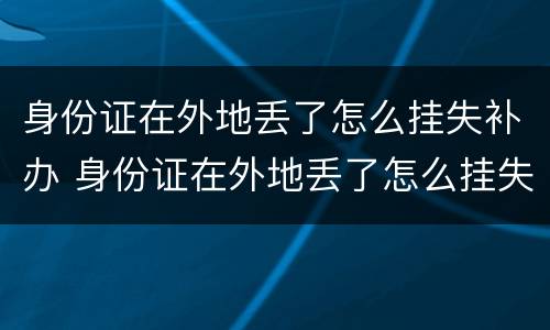 身份证在外地丢了怎么挂失补办 身份证在外地丢了怎么挂失补办呢