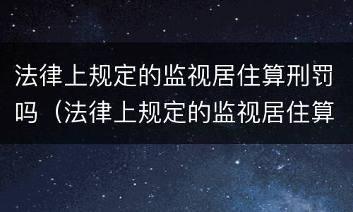 法律上规定的监视居住算刑罚吗（法律上规定的监视居住算刑罚吗知乎）