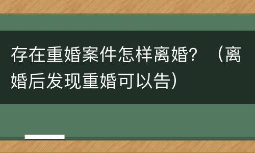 存在重婚案件怎样离婚？（离婚后发现重婚可以告）