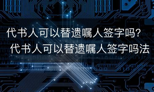 代书人可以替遗嘱人签字吗？ 代书人可以替遗嘱人签字吗法律