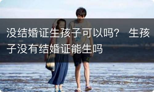 没结婚证生孩子可以吗？ 生孩子没有结婚证能生吗
