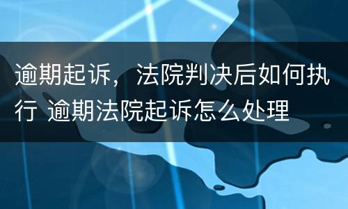 逾期起诉，法院判决后如何执行 逾期法院起诉怎么处理