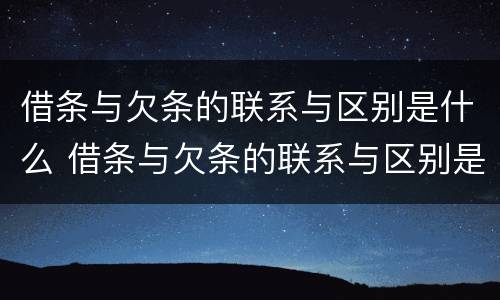 借条与欠条的联系与区别是什么 借条与欠条的联系与区别是什么样的