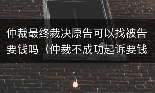 仲裁最终裁决原告可以找被告要钱吗（仲裁不成功起诉要钱吗）