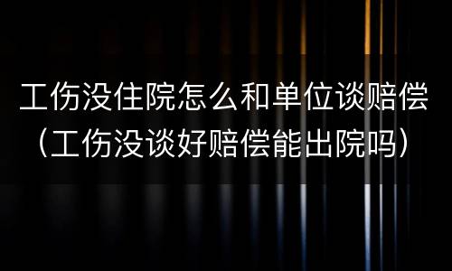 工伤没住院怎么和单位谈赔偿（工伤没谈好赔偿能出院吗）