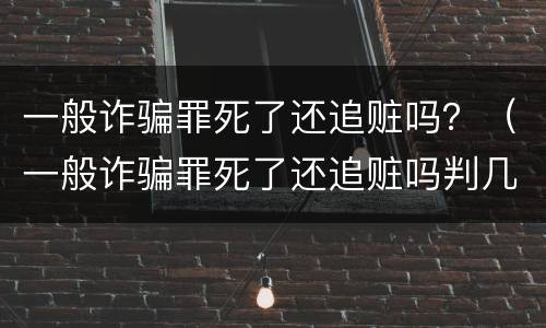 一般诈骗罪死了还追赃吗？（一般诈骗罪死了还追赃吗判几年）