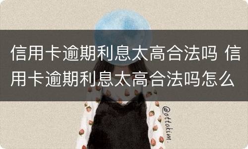 信用卡逾期利息太高合法吗 信用卡逾期利息太高合法吗怎么办