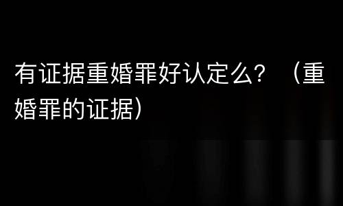有证据重婚罪好认定么？（重婚罪的证据）
