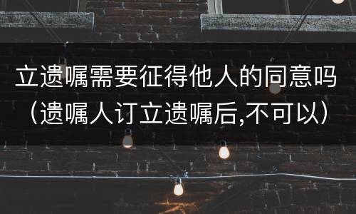 立遗嘱需要征得他人的同意吗（遗嘱人订立遗嘱后,不可以）
