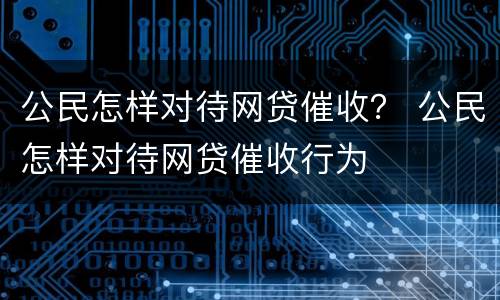 公民怎样对待网贷催收？ 公民怎样对待网贷催收行为