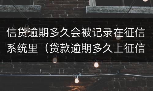 信贷逾期多久会被记录在征信系统里（贷款逾期多久上征信记录）