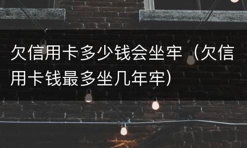 欠信用卡多少钱会坐牢（欠信用卡钱最多坐几年牢）