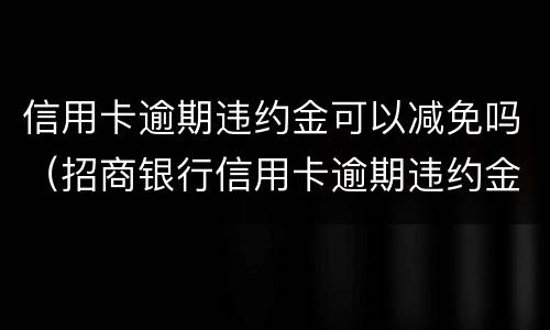 信用卡逾期违约金可以减免吗（招商银行信用卡逾期违约金可以减免吗）