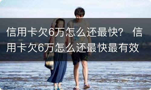 信用卡欠6万怎么还最快？ 信用卡欠6万怎么还最快最有效