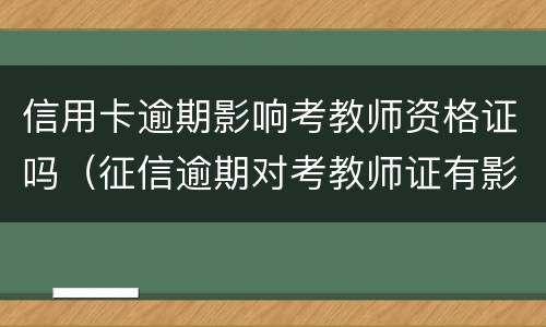 信用卡逾期影响考教师资格证吗（征信逾期对考教师证有影响吗）