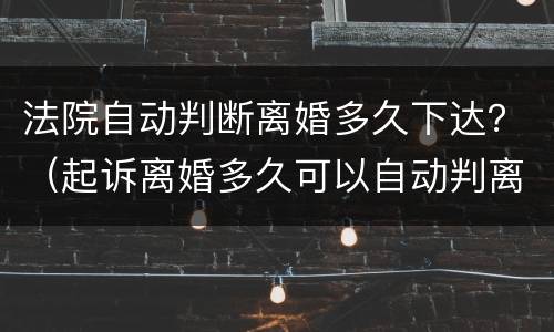 法院自动判断离婚多久下达？（起诉离婚多久可以自动判离）
