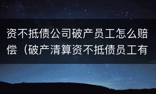 资不抵债公司破产员工怎么赔偿（破产清算资不抵债员工有赔偿吗）