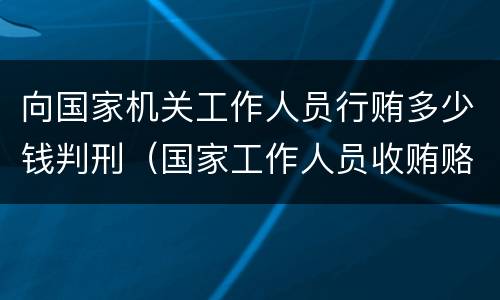 向国家机关工作人员行贿多少钱判刑（国家工作人员收贿赂多少钱立案标准）