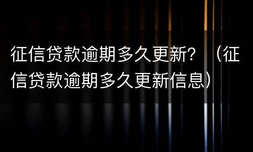 征信贷款逾期多久更新？（征信贷款逾期多久更新信息）