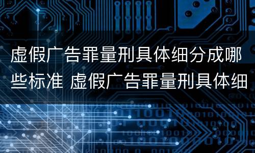虚假广告罪量刑具体细分成哪些标准 虚假广告罪量刑具体细分成哪些标准呢