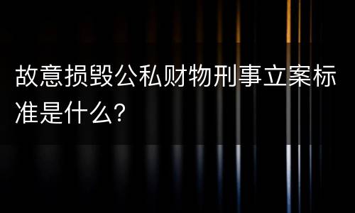 故意损毁公私财物刑事立案标准是什么？