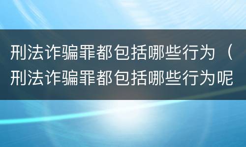 刑法诈骗罪都包括哪些行为（刑法诈骗罪都包括哪些行为呢）