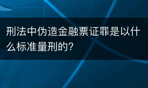刑法中伪造金融票证罪是以什么标准量刑的?