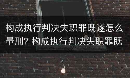 构成执行判决失职罪既遂怎么量刑? 构成执行判决失职罪既遂怎么量刑标准
