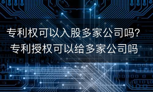 专利权可以入股多家公司吗？ 专利授权可以给多家公司吗