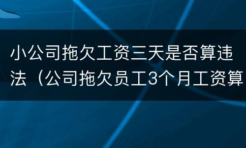 小公司拖欠工资三天是否算违法（公司拖欠员工3个月工资算不算违法?）