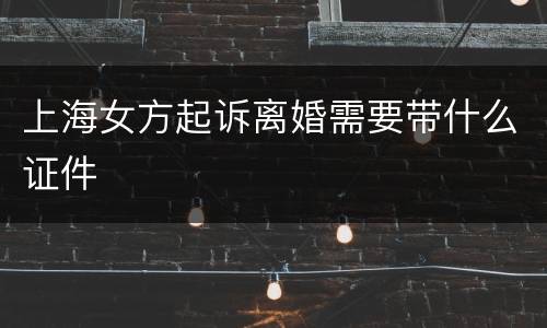 上海女方起诉离婚需要带什么证件