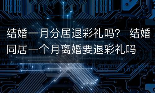 结婚一月分居退彩礼吗？ 结婚同居一个月离婚要退彩礼吗