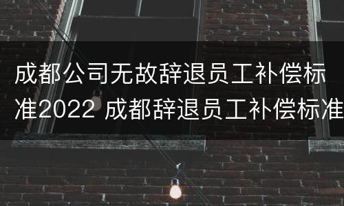 成都公司无故辞退员工补偿标准2022 成都辞退员工补偿标准2020