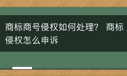 商标商号侵权如何处理？ 商标侵权怎么申诉