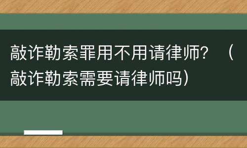 敲诈勒索罪用不用请律师？（敲诈勒索需要请律师吗）