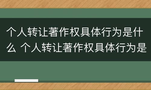 个人转让著作权具体行为是什么 个人转让著作权具体行为是什么意思