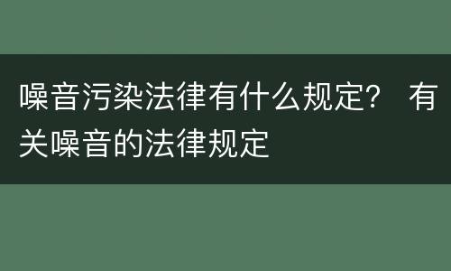 噪音污染法律有什么规定？ 有关噪音的法律规定