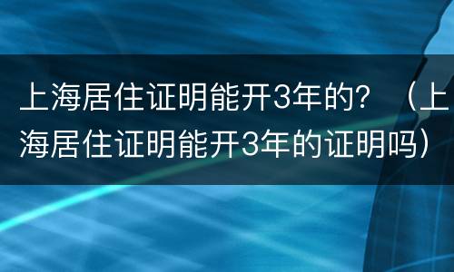 上海居住证明能开3年的？（上海居住证明能开3年的证明吗）
