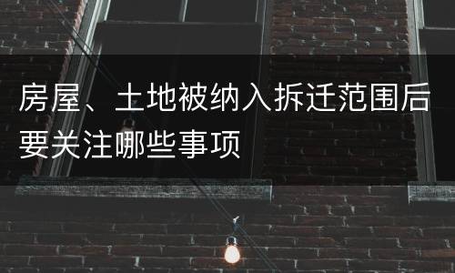 房屋、土地被纳入拆迁范围后要关注哪些事项