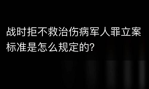 战时拒不救治伤病军人罪立案标准是怎么规定的？