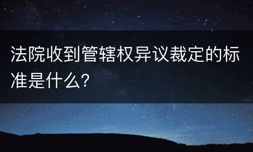 法院收到管辖权异议裁定的标准是什么？
