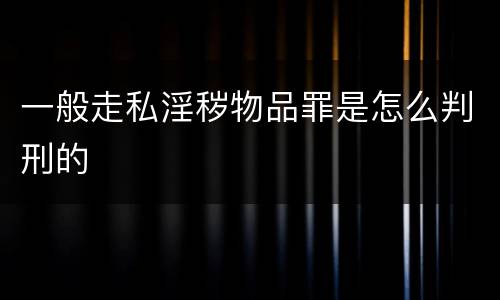 一般走私淫秽物品罪是怎么判刑的