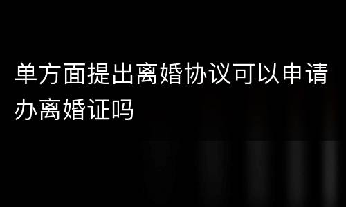 单方面提出离婚协议可以申请办离婚证吗