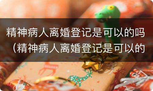 精神病人离婚登记是可以的吗（精神病人离婚登记是可以的吗）