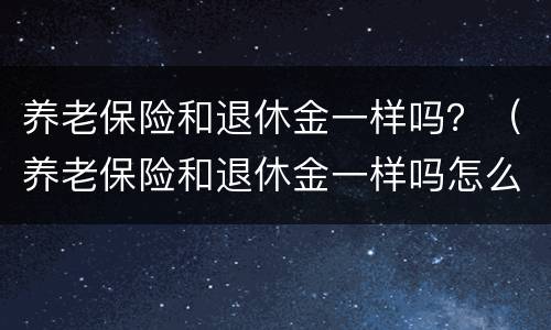 养老保险和退休金一样吗？（养老保险和退休金一样吗怎么算）